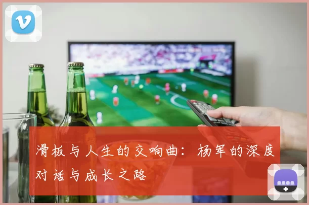 滑板与人生的交响曲：杨军的深度对话与成长之路