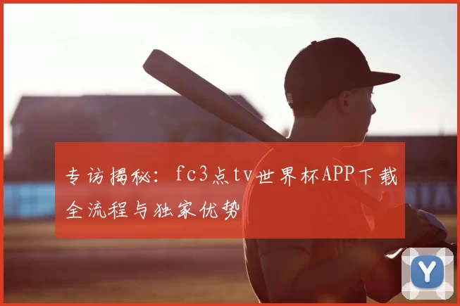专访揭秘:fc3点tv世界杯APP下载全流程与独家优势