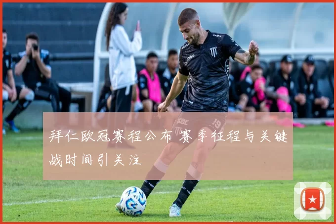 拜仁欧冠赛程公布 赛季征程与关键战时间引关注
