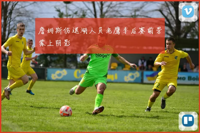 詹姆斯伤退湖人负老鹰季后赛前景蒙上阴影