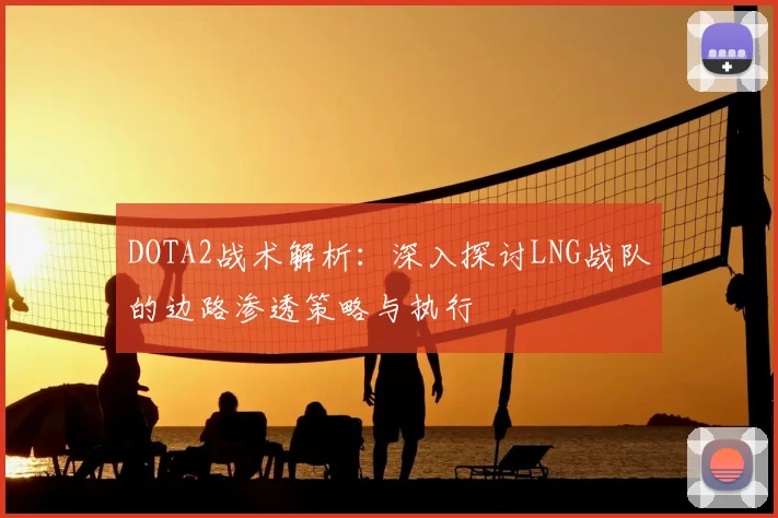 DOTA2战术解析：深入探讨LNG战队的边路渗透策略与执行