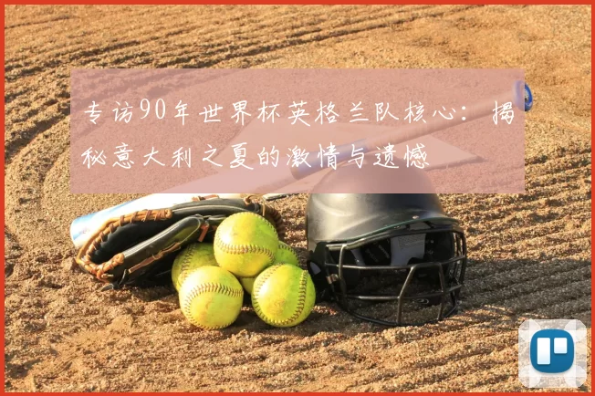 专访90年世界杯英格兰队核心：揭秘意大利之夏的激情与遗憾