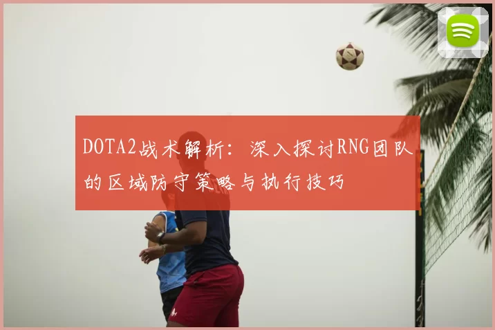 DOTA2战术解析：深入探讨RNG团队的区域防守策略与执行技巧