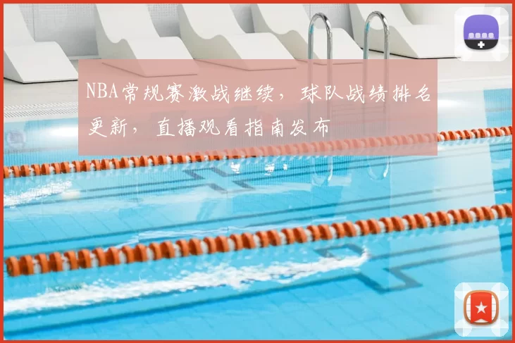 NBA常规赛激战继续,球队战绩排名更新,直播观看指南发布