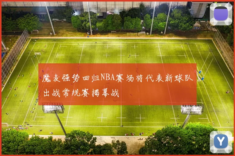 魔麦强势回归NBA赛场将代表新球队出战常规赛揭幕战