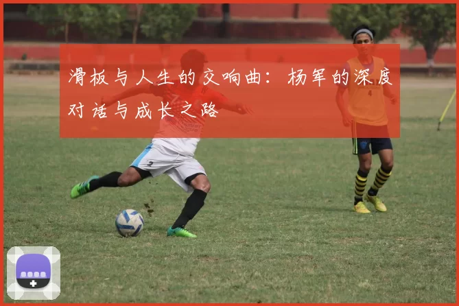 滑板与人生的交响曲：杨军的深度对话与成长之路