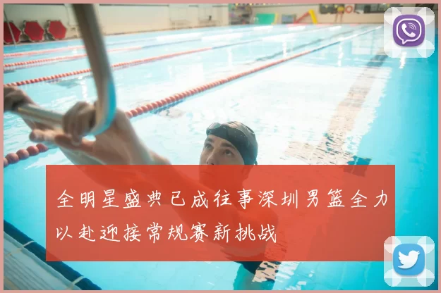 全明星盛典已成往事深圳男篮全力以赴迎接常规赛新挑战