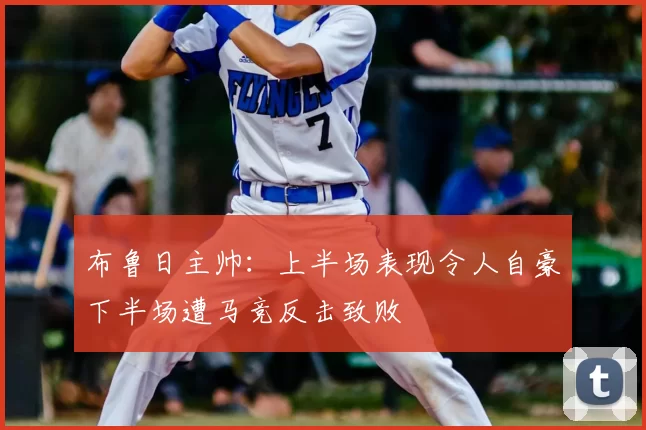 布鲁日主帅：上半场表现令人自豪下半场遭马竞反击致败