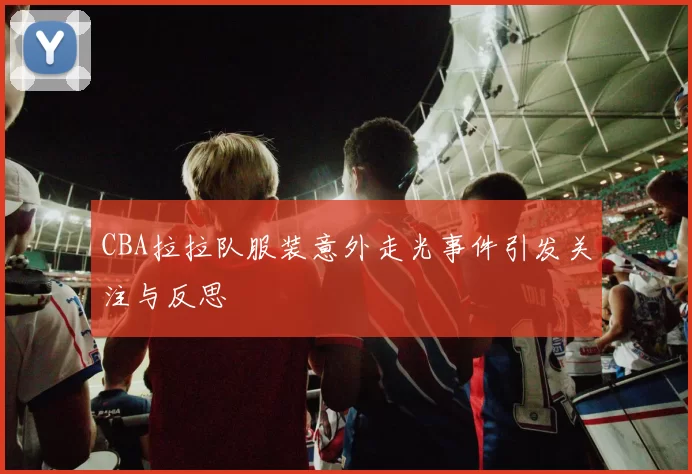 CBA拉拉队服装意外走光事件引发关注与反思