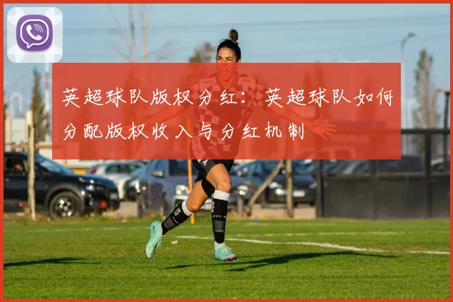 英超球队版权分红：英超球队如何分配版权收入与分红机制