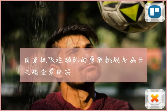 南京极限运动队的勇敢挑战与成长之路全景纪实