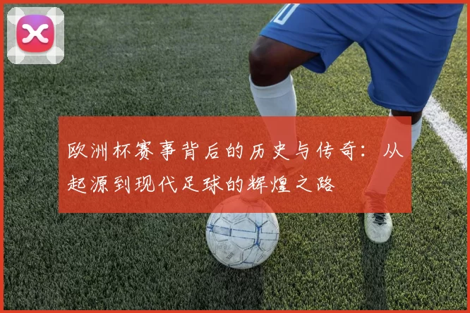 欧洲杯赛事背后的历史与传奇：从起源到现代足球的辉煌之路