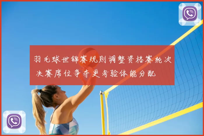 羽毛球世锦赛规则调整资格赛轮次 决赛席位争夺更考验体能分配