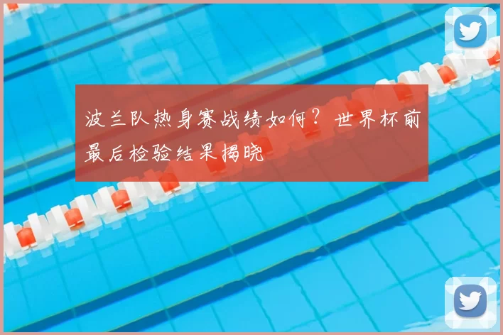波兰队热身赛战绩如何？世界杯前最后检验结果揭晓