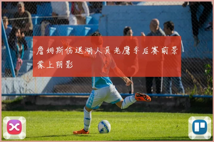 詹姆斯伤退湖人负老鹰季后赛前景蒙上阴影