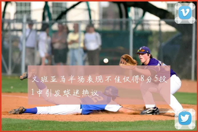 文班亚马半场表现不佳仅得8分5投1中引发球迷热议