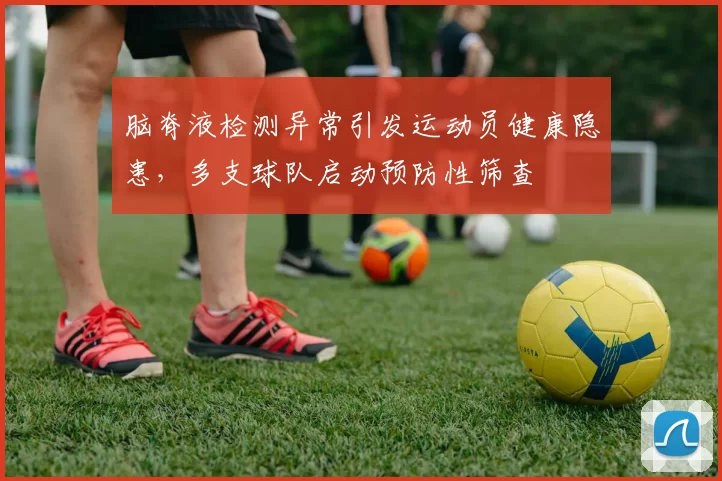 脑脊液检测异常引发运动员健康隐患，多支球队启动预防性筛查