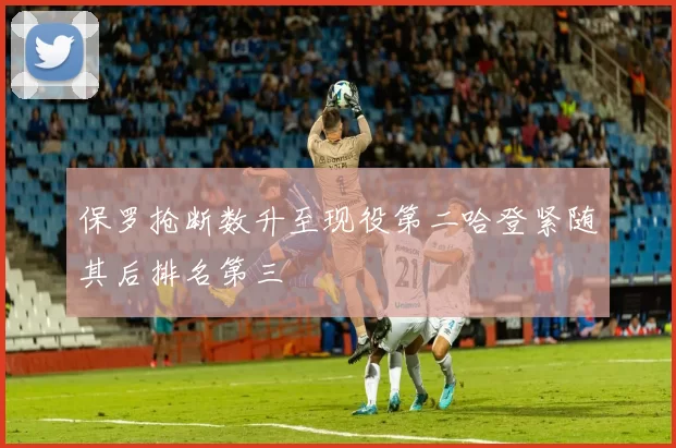 保罗抢断数升至现役第二哈登紧随其后排名第三