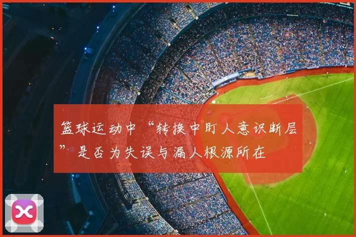篮球运动中“转换中盯人意识断层”是否为失误与漏人根源所在