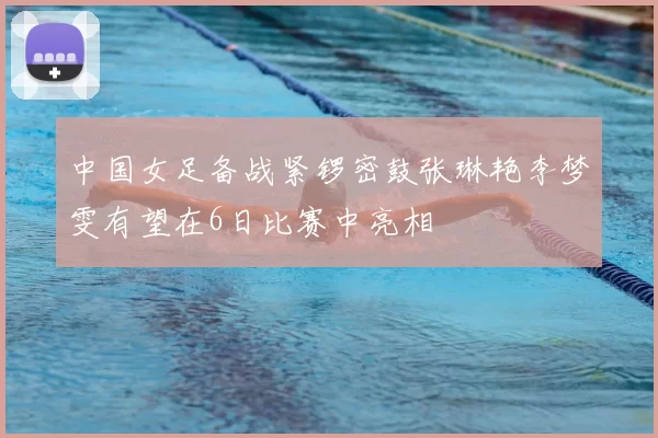 中国女足备战紧锣密鼓张琳艳李梦雯有望在6日比赛中亮相