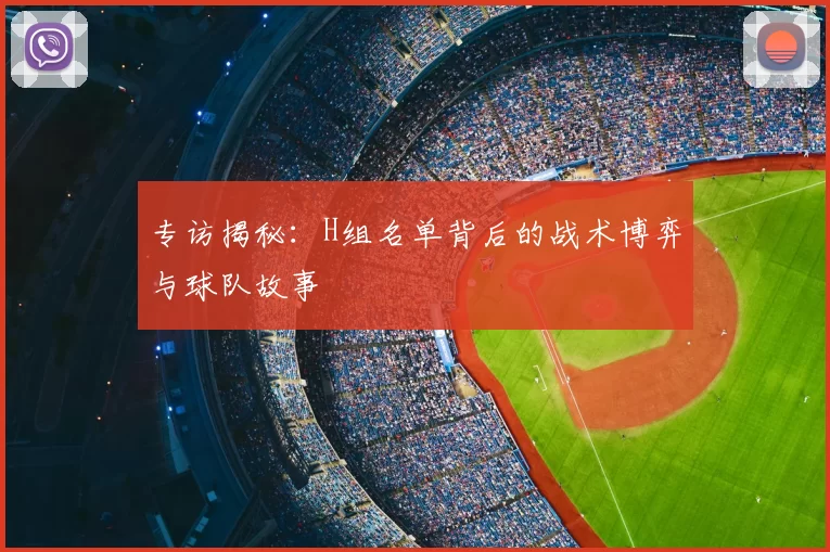 专访揭秘:H组名单背后的战术博弈与球队故事
