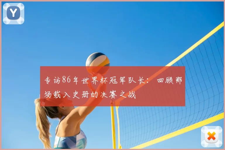 专访86年世界杯冠军队长：回顾那场载入史册的决赛之战