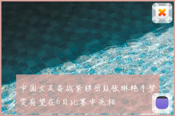 中国女足备战紧锣密鼓张琳艳李梦雯有望在6日比赛中亮相