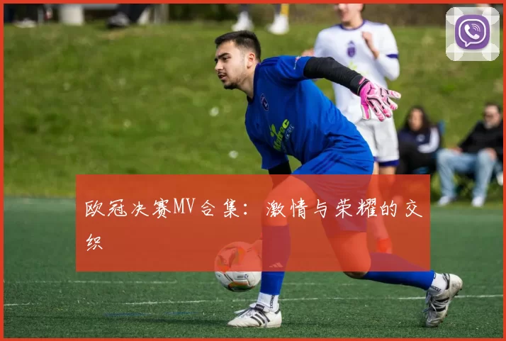 欧冠决赛MV合集：激情与荣耀的交织