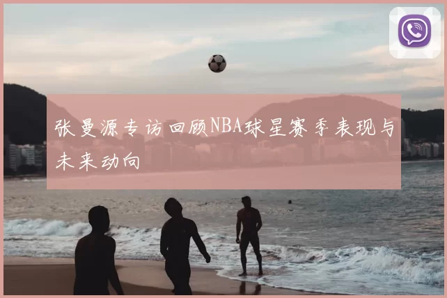 张曼源专访回顾NBA球星赛季表现与未来动向