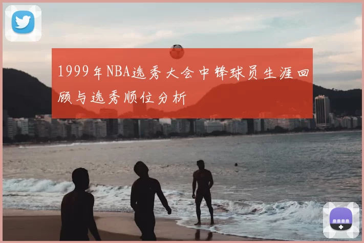 1999年NBA选秀大会中锋球员生涯回顾与选秀顺位分析