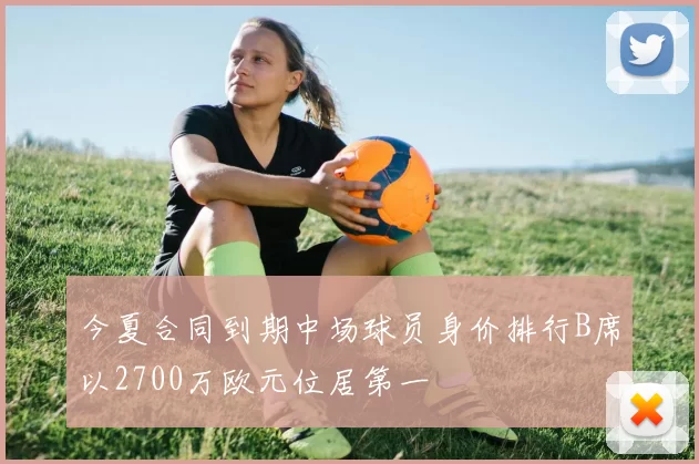 今夏合同到期中场球员身价排行B席以2700万欧元位居第一