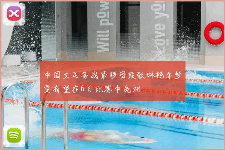 中国女足备战紧锣密鼓张琳艳李梦雯有望在6日比赛中亮相