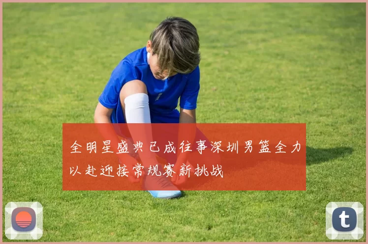 全明星盛典已成往事深圳男篮全力以赴迎接常规赛新挑战