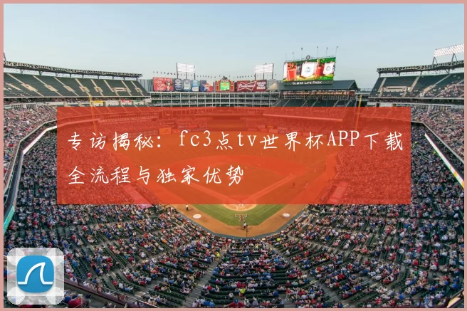专访揭秘:fc3点tv世界杯APP下载全流程与独家优势