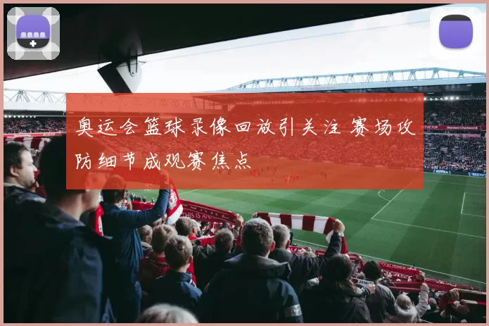 奥运会篮球录像回放引关注 赛场攻防细节成观赛焦点