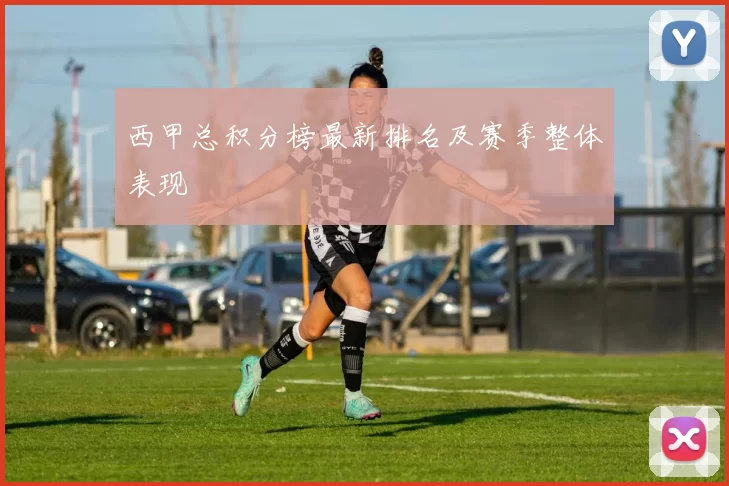 西甲总积分榜最新排名及赛季整体表现