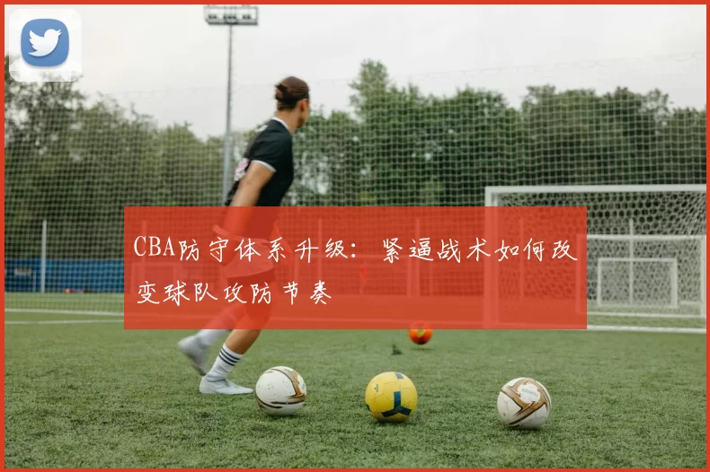 CBA防守体系升级：紧逼战术如何改变球队攻防节奏