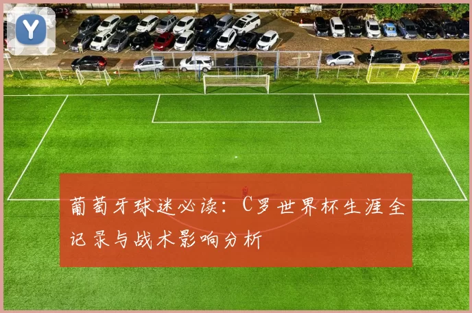 葡萄牙球迷必读：C罗世界杯生涯全记录与战术影响分析