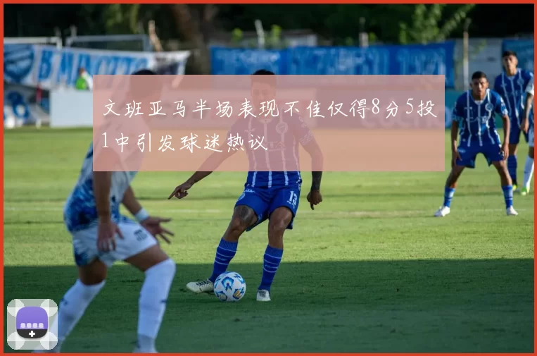 文班亚马半场表现不佳仅得8分5投1中引发球迷热议