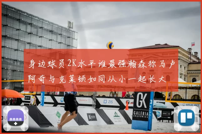 身边球员2K水平谁最强瀚森称马卢阿奇与克莱顿如同从小一起长大