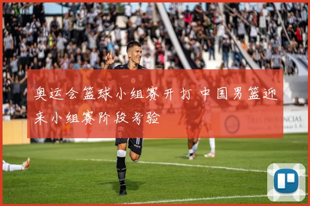 奥运会篮球小组赛开打 中国男篮迎来小组赛阶段考验