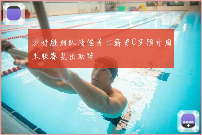 沙特胜利队清偿员工薪资C罗预计周末联赛复出助阵