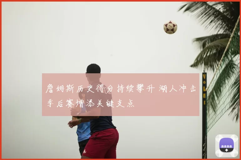 詹姆斯历史得分持续攀升 湖人冲击季后赛增添关键支点