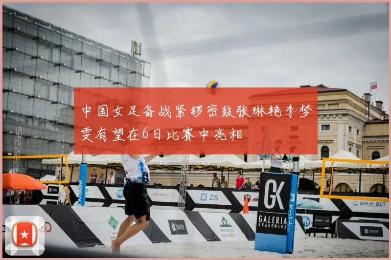中国女足备战紧锣密鼓张琳艳李梦雯有望在6日比赛中亮相