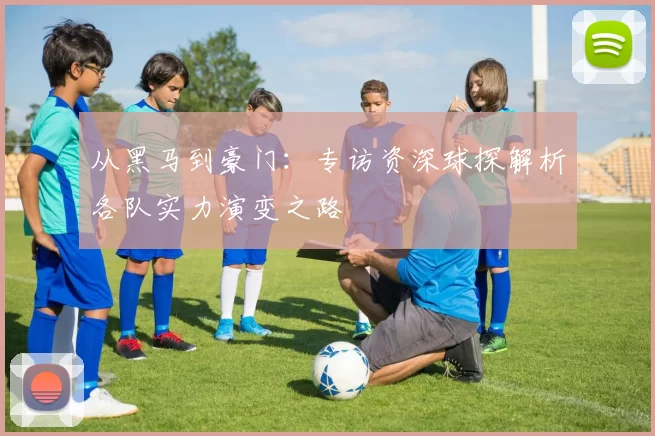 从黑马到豪门：专访资深球探解析各队实力演变之路