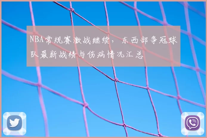NBA常规赛激战继续，东西部争冠球队最新战绩与伤病情况汇总