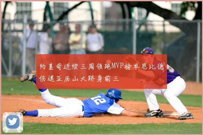 约基奇连续三周领跑MVP榜单恩比德伤退亚历山大跻身前三