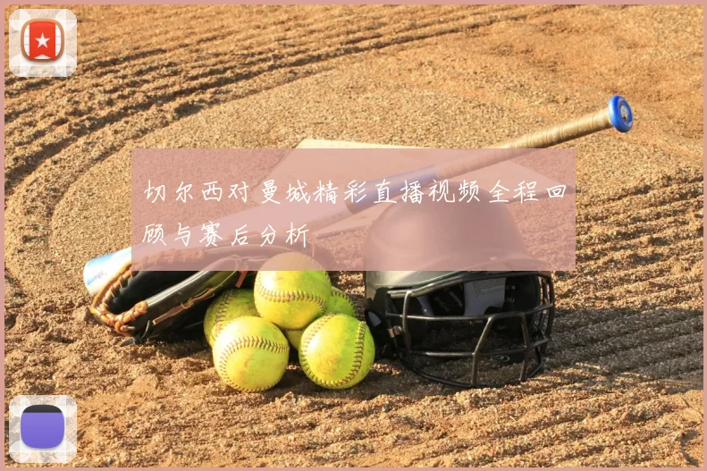 切尔西对曼城精彩直播视频全程回顾与赛后分析
