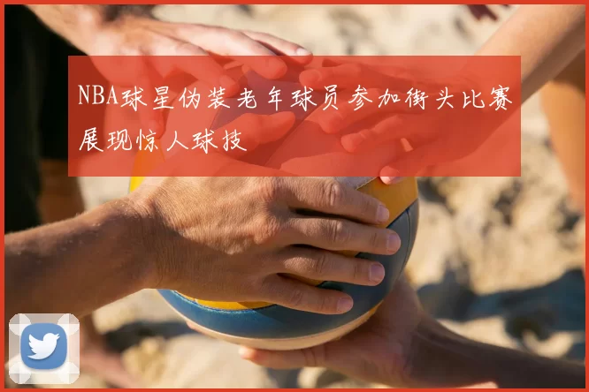 NBA球星伪装老年球员参加街头比赛展现惊人球技