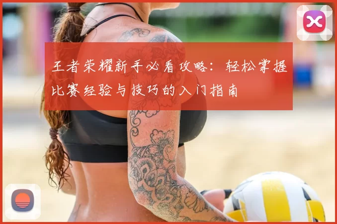 王者荣耀新手必看攻略:轻松掌握比赛经验与技巧的入门指南